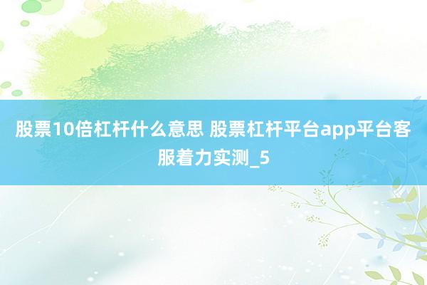 股票10倍杠杆什么意思 股票杠杆平台app平台客服着力实测_5