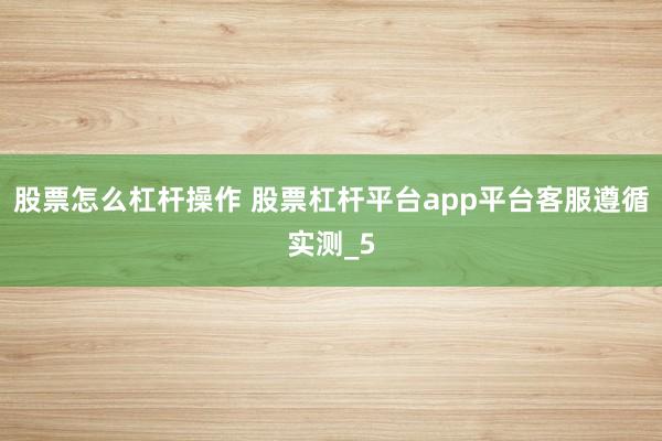 股票怎么杠杆操作 股票杠杆平台app平台客服遵循实测_5