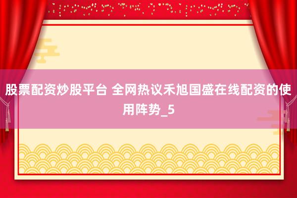股票配资炒股平台 全网热议禾旭国盛在线配资的使用阵势_5