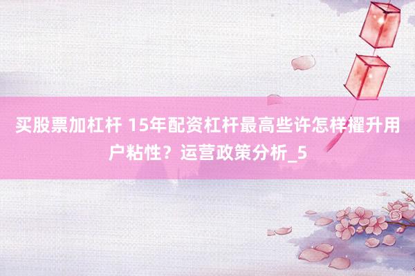 买股票加杠杆 15年配资杠杆最高些许怎样擢升用户粘性？运营政策分析_5