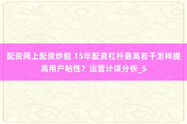 配资网上配资炒股 15年配资杠杆最高若干怎样提高用户粘性？运营计谋分析_5