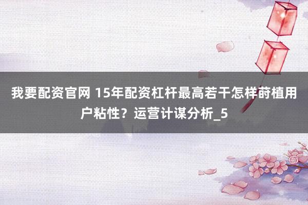 我要配资官网 15年配资杠杆最高若干怎样莳植用户粘性？运营计谋分析_5