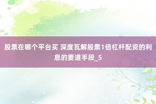 股票在哪个平台买 深度瓦解股票1倍杠杆配资的利息的要道手段_5