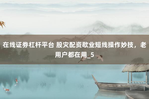 在线证劵杠杆平台 股灾配资歇业短线操作妙技，老用户都在用_5