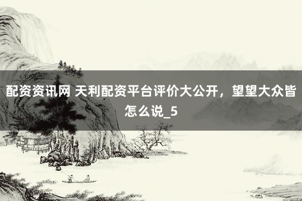 配资资讯网 天利配资平台评价大公开，望望大众皆怎么说_5