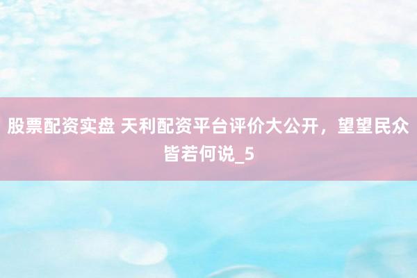 股票配资实盘 天利配资平台评价大公开，望望民众皆若何说_5